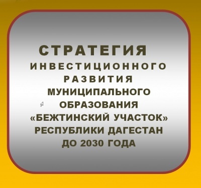 СТРАТЕГИЯ ИНВЕСТИЦИОННОГО РАЗВИТИЯ МУНИЦИПАЛЬНОГО ОБРАЗОВАНИЯ «БЕЖТИНСКИЙ УЧАСТОК» РЕСПУБЛИКИ ДАГЕСТАН ДО 2030 ГОДА